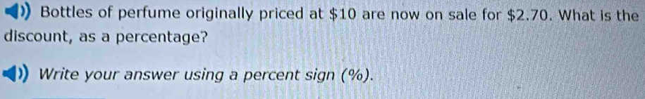 Bottles of perfume originally priced at $10 are now on sale for $2.70. What is the 
discount, as a percentage? 
Write your answer using a percent sign (%).