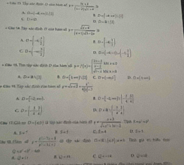 Câu tả Tập xâi định D củu hàm số y= (3x+4)/(x-2)sqrt(x+4) 12
A. D=(-k+x)|(2)
B. D=[-4+x):(2]
C D=varnothing
D. b=a1(1)
* Cáu 14 Tập xác định D của hàm số y= (sqrt(x+4))/(x+1)sqrt(3-2x) ) ^circ  i
A. D=[-4, 3/2 ] D=(-4, 1/2 )
B.
C D=(-∈fty , 3/2 ]
D. D=(-4,-1)∪ (-1, 3/2 )
* Gâu 15 Tìm tập xác định D của hàm số: y=f(x)=beginarrayl  (2x-3)/x-2 hinx≤ 0 sqrt(1-x) sqrt(1-x)kilix>0endarray.
A. D=|1||2|2 B. D= b+x)|2 C. D=(-ad] D. D=(1,+∈fty )
# Câu 15. Tập xác định của ham số y=sqrt(x+2)+ x^2/4|x|-3 
A D= -2,+∈fty ),
B. D= -2;∈fty ),[-3;34, 5/4 ]
C D= - 3/4 , 3/4 
D D=asqrt((-frac 1)4, 1/4 )
Cậm 12 Gih sa D=(ab) là lập xác định của hàm số y= (a+3)/sqrt(-x^2+3x-2)  Tình 8=b^2+b^2
A: S=7 B. S=5 f(n)4 D 5=5
1ko 10 1m a y= (x^2-7x+8)/x^2-1x+3  có tập sải định D=R|(a,b):a=h Tnh già trị ban ônn
π a^2+b^2=4ab
A. Q=Ft B. Q=13 c Q=-14 D. ②