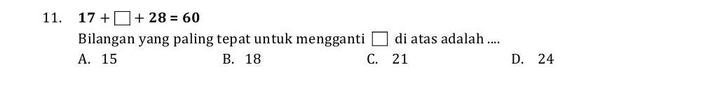 17+□ +28=60
Bilangan yang paling tepat untuk mengganti □ di atas adalah ....
A. 15 B. 18 C. 21 D. 24