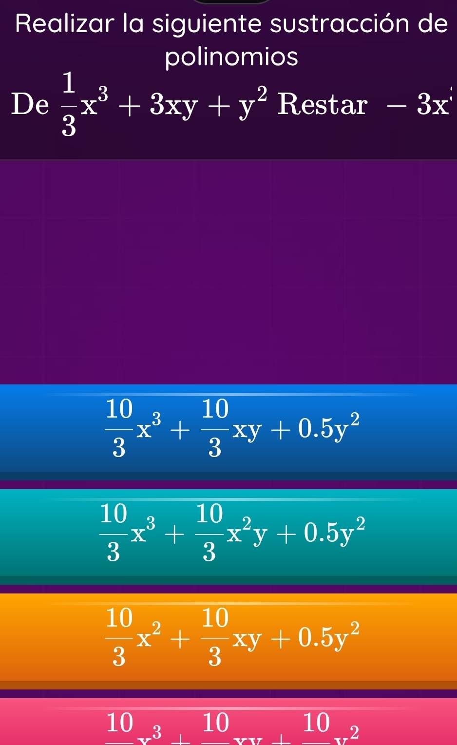 Realizar la siguiente sustracción de
polinomios
De  1/3 x^3+3xy+y^2 Restar -3x'
 10/3 x^3+ 10/3 xy+0.5y^2
 10/3 x^3+ 10/3 x^2y+0.5y^2
 10/3 x^2+ 10/3 xy+0.5y^2
10 3
10
10 2