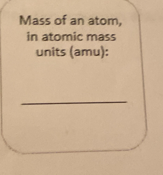 Mass of an atom, 
in atomic mass 
units (amu): 
_ 
_