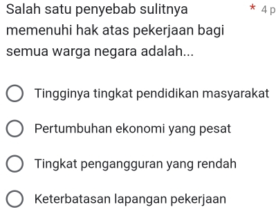 Salah satu penyebab sulitnya * 4 p
memenuhi hak atas pekerjaan bagi
semua warga negara adalah...
Tingginya tingkat pendidikan masyarakat
Pertumbuhan ekonomi yang pesat
Tingkat pengangguran yang rendah
Keterbatasan lapangan pekerjaan