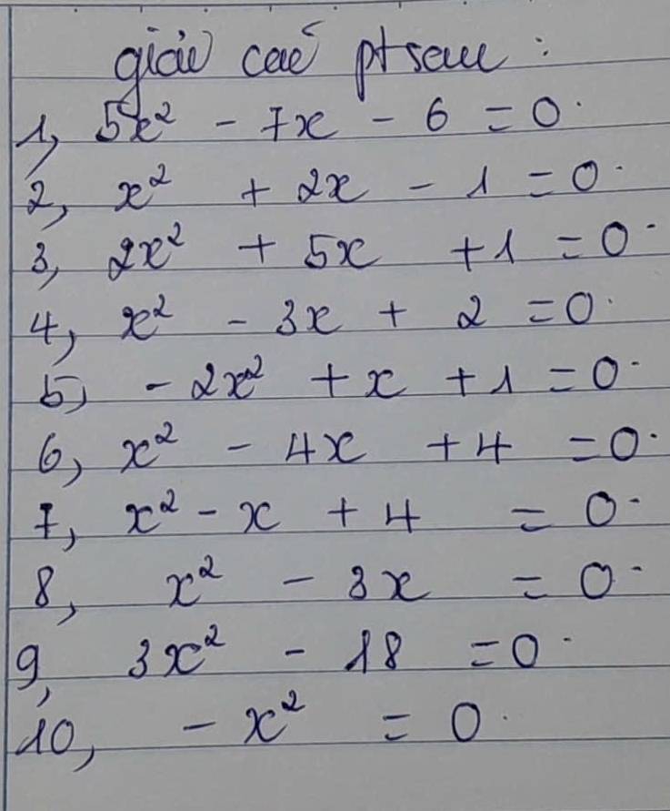 giào can pscc:
5x^2-7x-6=0
3 x^2+2x-1=0
3, 2x^2+5x+1=0
4) x^2-3x+2=0
5) -2x^2+x+1=0
6) x^2-4x+4=0
, x^2-x+4=0
8, x^2-8x=0
g 3x^2-18=0
10, -x^2=0