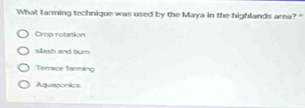 What farming technique was used by the Maya in the highlands area? *
Crop rotation
slash and burn
Torrace farming
Aquaponics