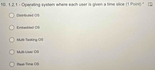 Operating system where each user is given a time slice (1 Point) *
Distributed OS
Embedded OS
Multi-Tasking OS
Multi-User OS
Real-Time OS