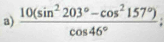  (10(sin^2203°-cos^2157°))/cos 46° ;