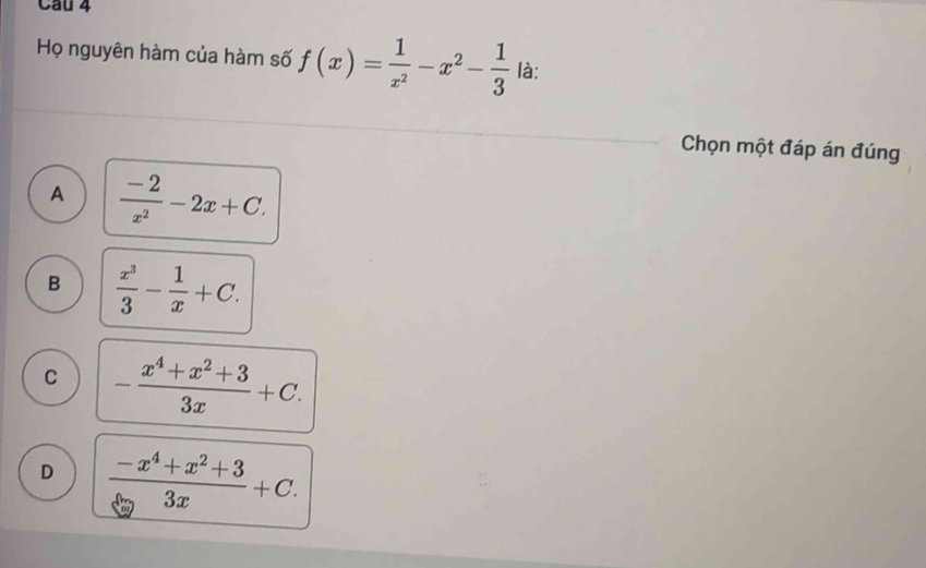 Họ nguyên hàm của hàm số f(x)= 1/x^2 -x^2- 1/3  là:
Chọn một đáp án đúng
A  (-2)/x^2 -2x+C.
B  x^3/3 - 1/x +C.
C - (x^4+x^2+3)/3x +C.
D  (-x^4+x^2+3)/3x +C.