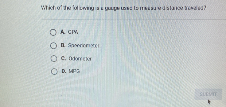 Which of the following is a gauge used to measure distance traveled?
A. GPA
B. Speedometer
C. Odometer
D. MPG
SUBMIT