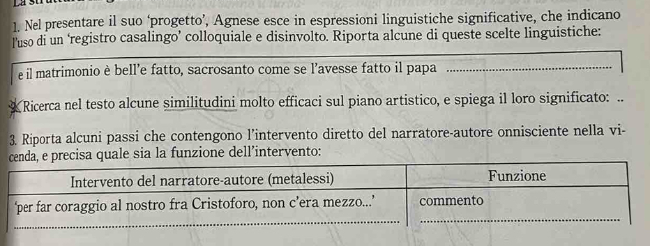 Lá Su 
1. Nel presentare il suo ‘progetto’, Agnese esce in espressioni linguistiche significative, che indicano 
l’uso di un ‘registro casalingo’ colloquiale e disinvolto. Riporta alcune di queste scelte linguistiche: 
e il matrimonio è bell’e fatto, sacrosanto come se l’avesse fatto il papa 
X Ricerca nel testo alcune similitudini molto efficaci sul piano artistico, e spiega il loro significato: .. 
3. Riporta alcuni passi che contengono l’intervento diretto del narratore-autore onnisciente nella vi- 
ale sia la funzione dell’intervento: