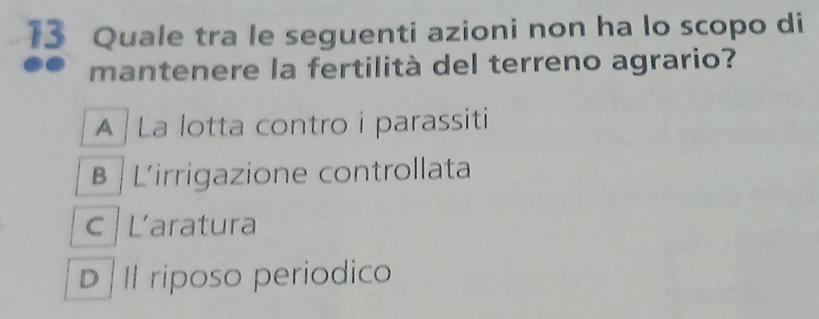 Quale tra le seguenti azioni non ha lo scopo di
mantenere la fertilità del terreno agrario?
A La lotta contro i parassiti
β L'irrigazione controllata
c Laratura
D II riposo periodico