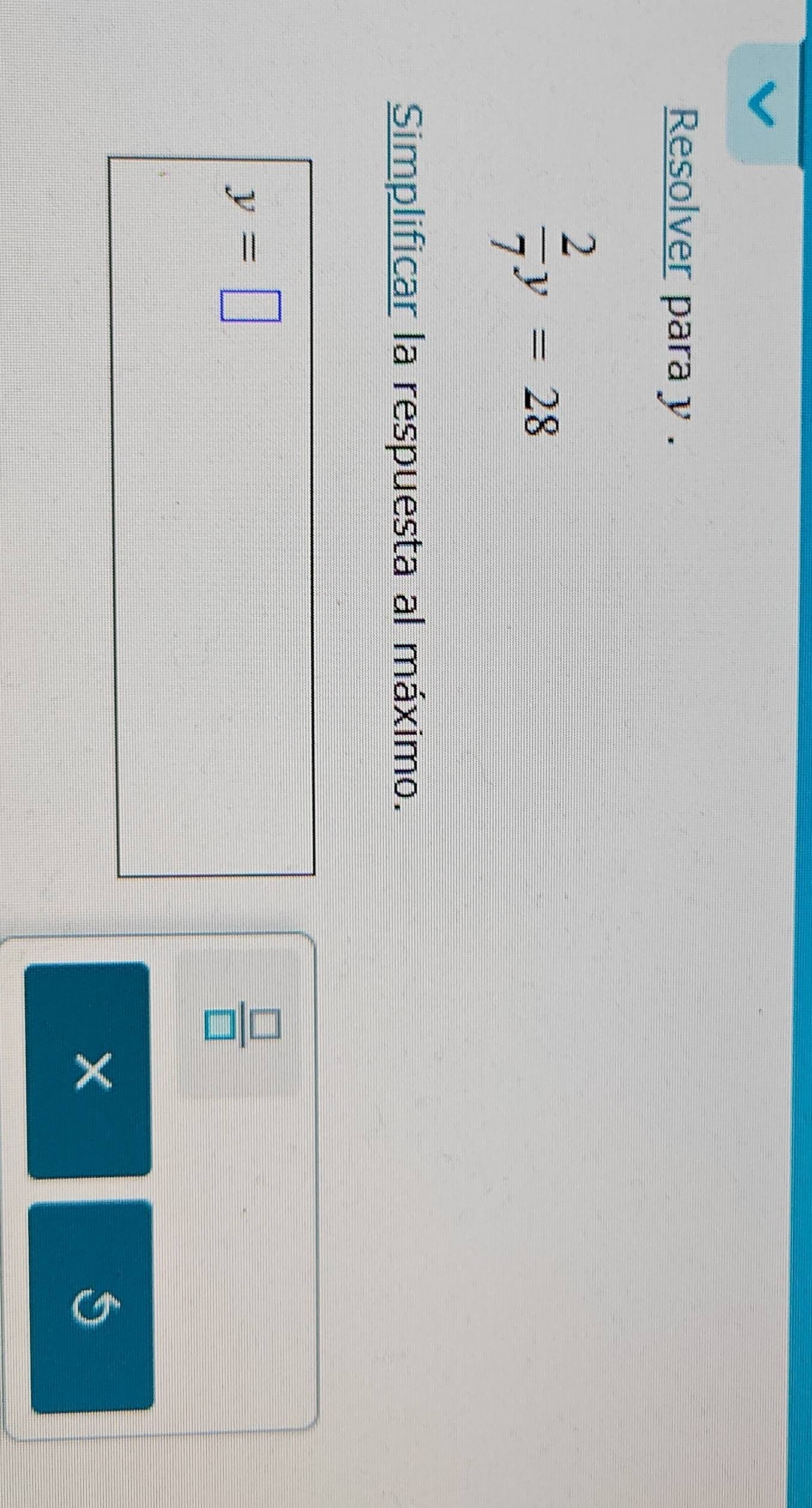 Resolver para y.
 2/7 y=28
Simplificar la respuesta al máximo.
y=□
 □ /□  
X
5