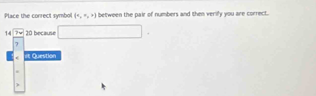 Place the correct symbol () between the pair of numbers and then verify you are correct.
14 overline L 20 because □.
7
It Question
=