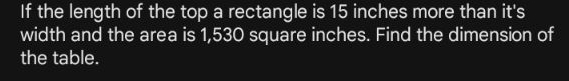 If the length of the top a rectangle is 15 inches more than it's 
width and the area is 1,530 square inches. Find the dimension of 
the table.