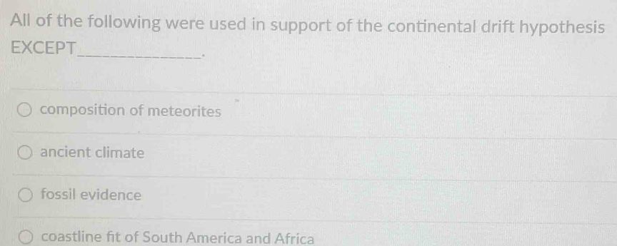 All of the following were used in support of the continental drift hypothesis
EXCEPT
_
.
composition of meteorites
ancient climate
fossil evidence
coastline ft of South America and Africa