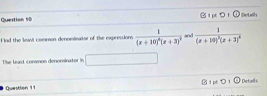 ✔ 1 pt ○ 1 ⓘ Details 
Find the least common denominator of the expressions frac 1(x+10)^6(x+3)^2 and frac 1(x+10)^2(x+3)^8
The least common denominator is 
Question 11 [ 1 pt つ 1 ① Details