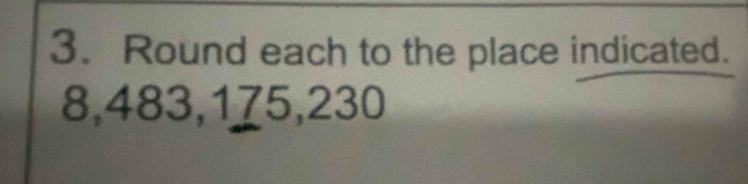 Round each to the place indicated.
8, 483, 175, 230