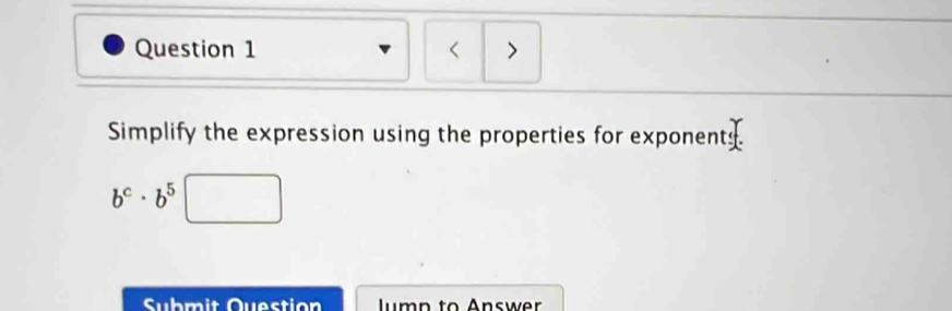 < > 
Simplify the expression using the properties for exponents.
b^c· b^5□
Submit Question lumn to Answer
