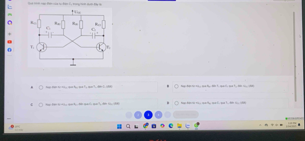 Quá trình nạp điện của tụ điện C; trong hình dưới đây là:
A Nạp điện 10+0_□  qua R_82 qua T_2, qua T_1, đến C: (đất) B  Nạp điện từ +Ucc qua Rạy đến Tị qua Cị qua r_2 , đến u_c c (đất)
Nạp điện tử +U_CO quā R_C1 dến qua C_1 qua T_2, dēn -U_CC(dlit) D Nạp điện từ +Ucc qua R_BJ qua Cị qua Tị, đến -Ucc (đất)
V3 2 06 (UTC+07)
120 PM
20°
Có mày