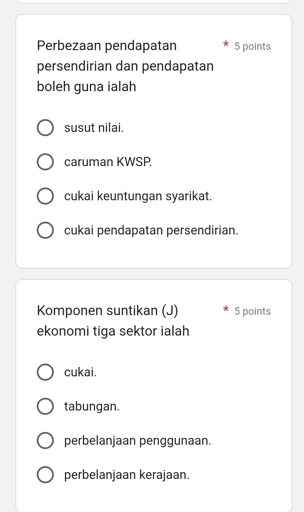 Perbezaan pendapatan 5 points
persendirian dan pendapatan
boleh guna ialah
susut nilai.
caruman KWSP
cukai keuntungan syarikat.
cukai pendapatan persendirian.
Komponen suntikan (J) 5 points
ekonomi tiga sektor ialah
cukai.
tabungan.
perbelanjaan penggunaan.
perbelanjaan kerajaan.