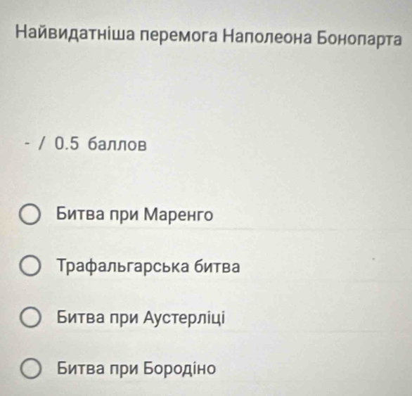 Найвидатніша перемога Налолеона Боноπарта
- / 0.5 баллов
Битва πри Маренго
Τρафальгарська битва
Битва πри Аустерліці
Битва πри Бородίно