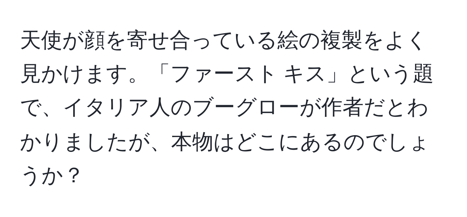 天使が顔を寄せ合っている絵の複製をよく見かけます。「ファースト キス」という題で、イタリア人のブーグローが作者だとわかりましたが、本物はどこにあるのでしょうか？