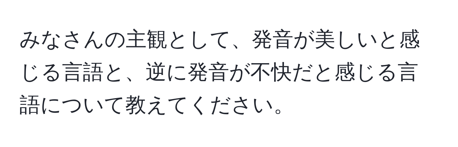 みなさんの主観として、発音が美しいと感じる言語と、逆に発音が不快だと感じる言語について教えてください。