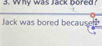 Why was Jack bored? 
Jack was bored because