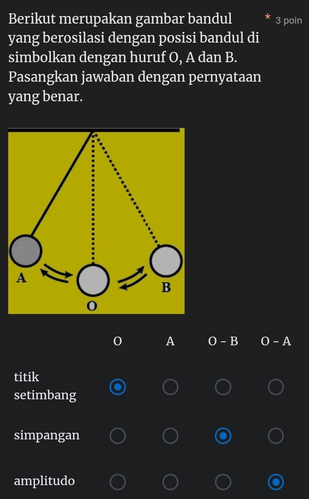 Berikut merupakan gambar bandul 3 poin
yang berosilasi dengan posisi bandul di
simbolkan dengan huruf O, A dan B.
Pasangkan jawaban dengan pernyataan
yang benar.
A O-B O-A
titik
setimbang
simpangan
amplitudo