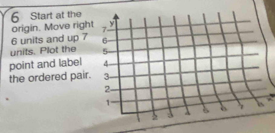 Start at the 
origin. Move righ
6 units and up 7
units. Plot the 
point and label 
the ordered pair. 
A