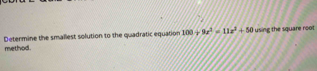 Determine the smallest solution to the quadratic equation 100+9x^2=11x^2+50 using the square root 
method.