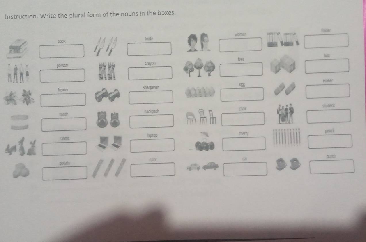 Instruction. Write the plural form of the nouns in the boxes. 
woman folder 
book knife 
box 
person crayon tree 
eraser 
flower sharpener 
tooth backpack chair student 
rabbit cherry penci 
laptop 
putich 
potato ruler