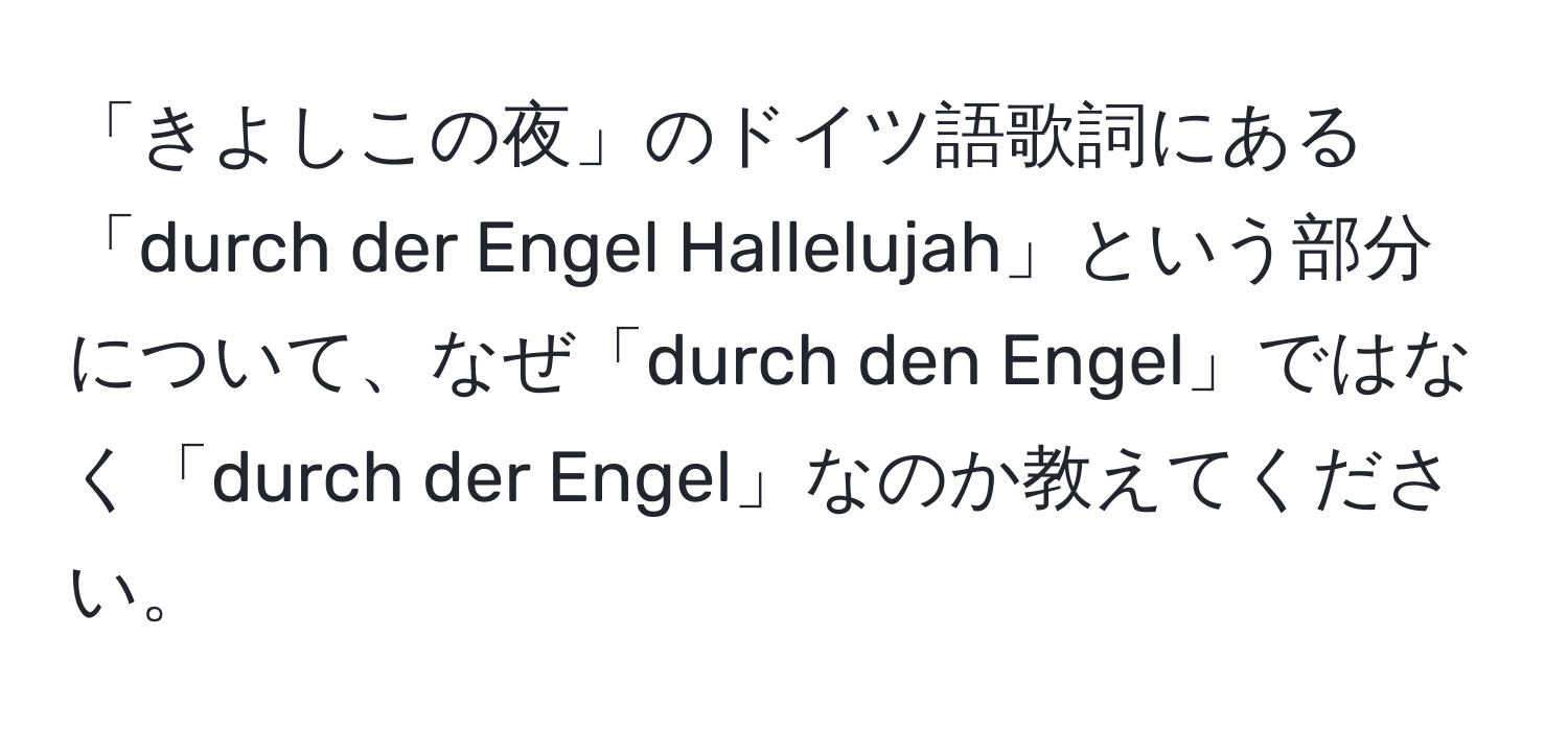 「きよしこの夜」のドイツ語歌詞にある「durch der Engel Hallelujah」という部分について、なぜ「durch den Engel」ではなく「durch der Engel」なのか教えてください。