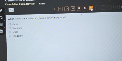 Cumulative Exam Review Active
4 11 12 13 14 15 17 18 19 20
Which is one of the main categories of sedimentary rocks?
clastic
limestone
shale
sandstone
