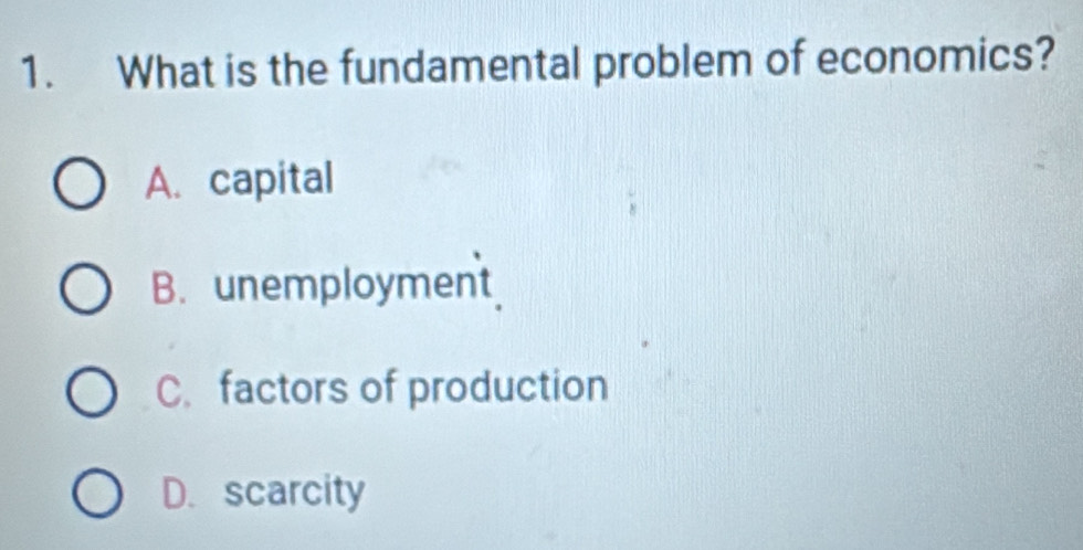 What is the fundamental problem of economics?
A. capital
B. unemployment
C.factors of production
D. scarcity