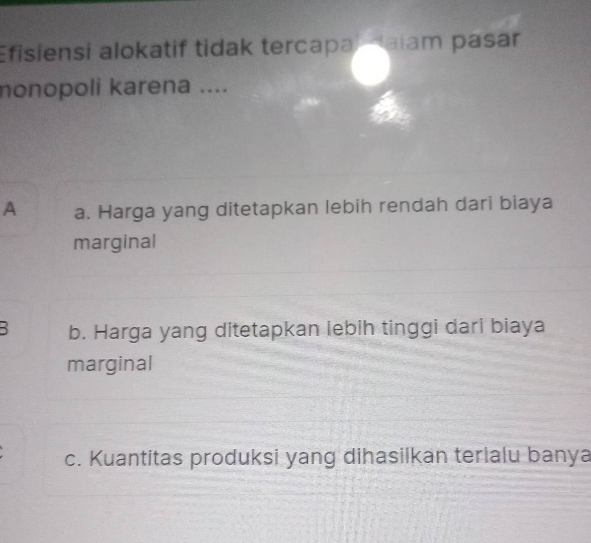 Efisiensi alokatif tidak tercapal daiam pasar
nonopoli karena ....
A a. Harga yang ditetapkan lebih rendah dari biaya
marginal
B b. Harga yang ditetapkan lebih tinggi dari biaya
marginal
c. Kuantitas produksi yang dihasilkan terlalu banya