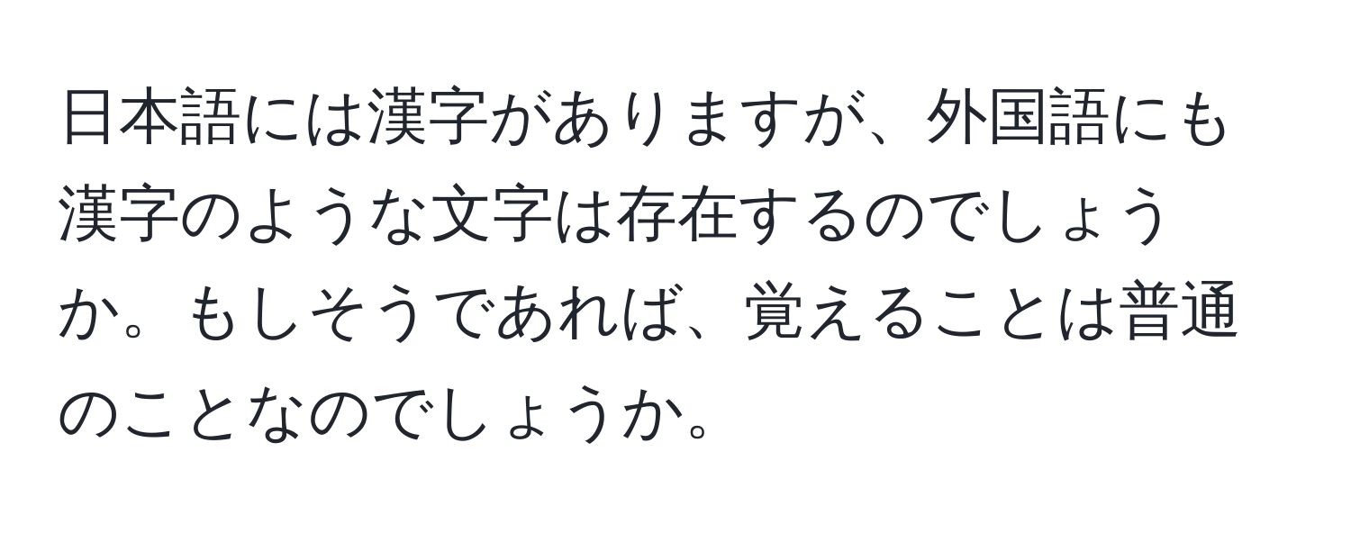 日本語には漢字がありますが、外国語にも漢字のような文字は存在するのでしょうか。もしそうであれば、覚えることは普通のことなのでしょうか。