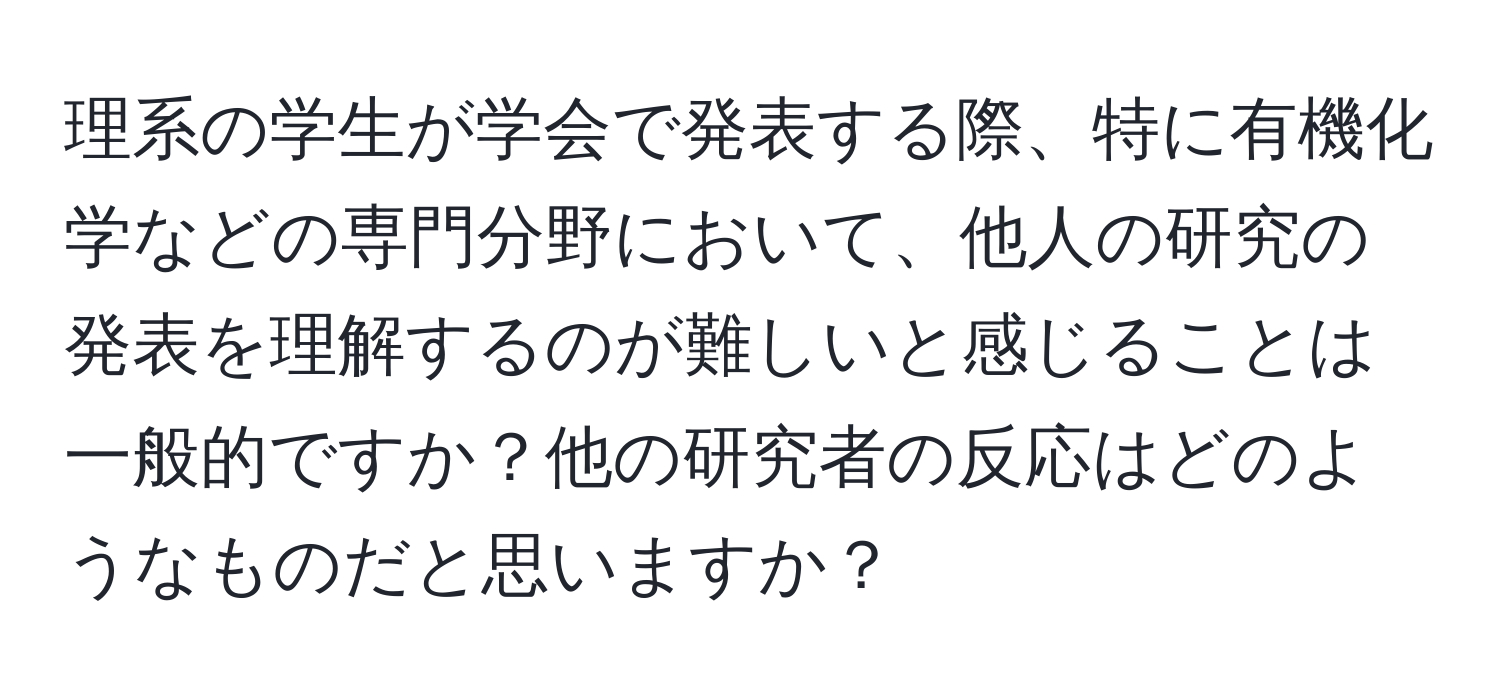 理系の学生が学会で発表する際、特に有機化学などの専門分野において、他人の研究の発表を理解するのが難しいと感じることは一般的ですか？他の研究者の反応はどのようなものだと思いますか？