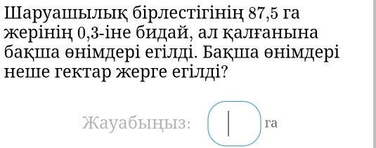 Ⅲаруашьльк бірлестігінін 87, 5 га 
жерінін 0, 3 -іне бидай, ал калганына 
бакиιа θнімдері егілді. Бакша θнімдері 
неШе гектар жерге егілді? 
Xауaбыiцы3: □ ra