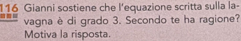 116 Gianni sostiene che l’equazione scritta sulla la- 
vagna è di grado 3. Secondo te ha ragione? 
Motiva la risposta.