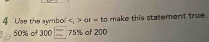 Use the symbol , or = to make this statement true.
50% of 300 I 75% of 200