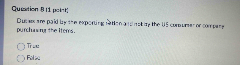 Duties are paid by the exporting nation and not by the US consumer or company
purchasing the items.
True
False