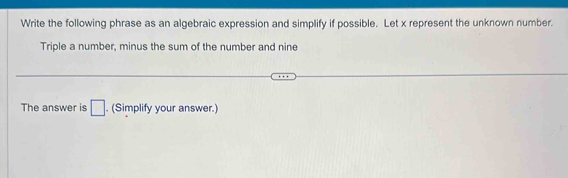 Write the following phrase as an algebraic expression and simplify if possible. Let x represent the unknown number. 
Triple a number, minus the sum of the number and nine 
The answer is □. (Simplify your answer.)