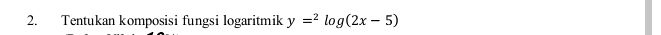 Tentukan komposisi fungsi logaritmik y=^2log (2x-5)