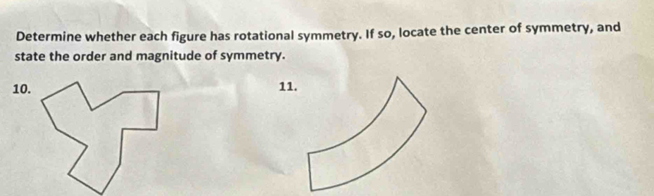 Determine whether each figure has rotational symmetry. If so, locate the center of symmetry, and 
state the order and magnitude of symmetry.
10.11.