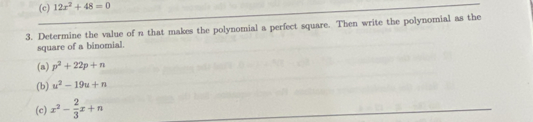 (c) 12x^2+48=0
3. Determine the value of n that makes the polynomial a perfect square. Then write the polynomial as the
square of a binomial.
(a) p^2+22p+n
(b) u^2-19u+n
(c) x^2- 2/3 x+n