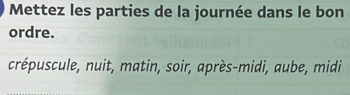 Mettez les parties de la journée dans le bon 
ordre. 
crépuscule, nuit, matin, soir, après-midi, aube, midi