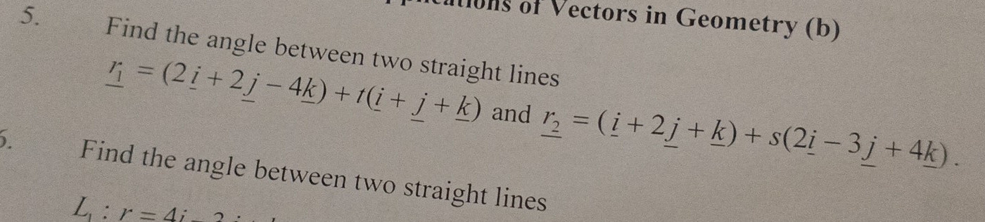 uons of Vectors in Geometry (b) 
5. Find the angle between two straight lines
r_1=(2_ i+2j-4_ k)+t(_ i+j+_ k) and r_2=(_ i+2_ j+_ k)+s(2_ i-3_ j+4_ k). 
) Find the angle between two straight lines
L_1:r=4i-2