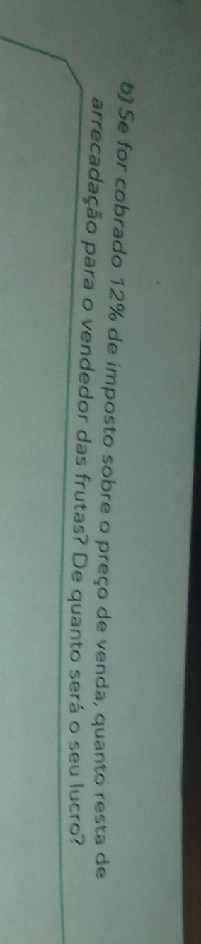 Se for cobrado 12% de imposto sobre o preço de venda, quanto resta de 
arrecadação para o vendedor das frutas? De quanto será o seu lucro?