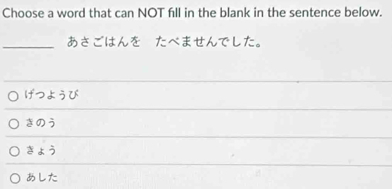 Choose a word that can NOT fll in the blank in the sentence below.
_あさごはんを たべませんでした。
げつょうび
きのう
きょう
あした