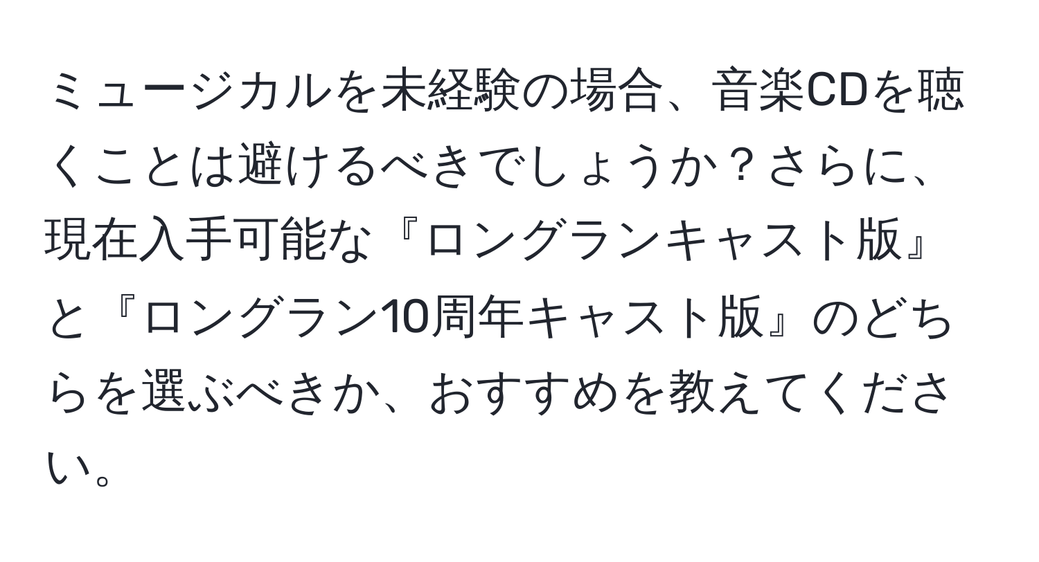 ミュージカルを未経験の場合、音楽CDを聴くことは避けるべきでしょうか？さらに、現在入手可能な『ロングランキャスト版』と『ロングラン10周年キャスト版』のどちらを選ぶべきか、おすすめを教えてください。